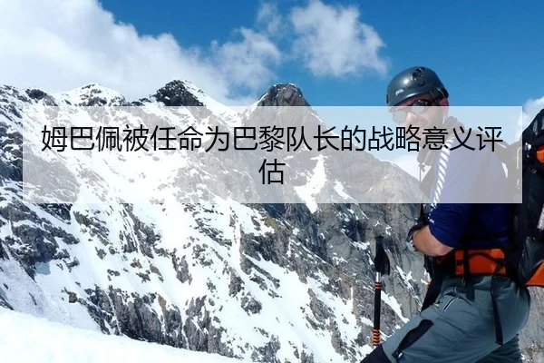 姆巴佩被任命为巴黎队长的战略意义评估