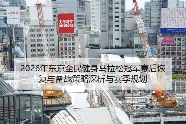2026年东京全民健身马拉松冠军赛后恢复与备战策略深析与赛季规划